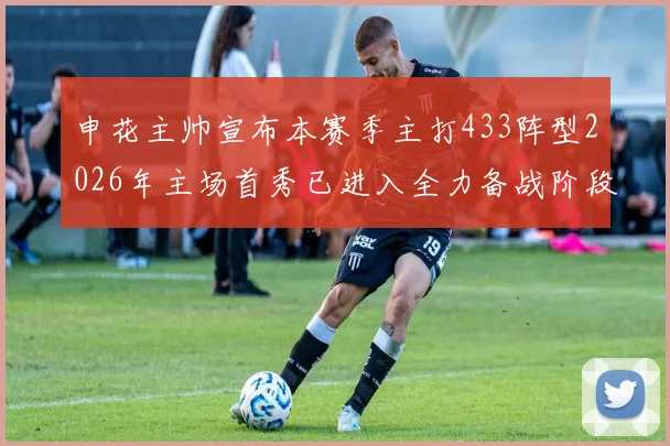 申花主帅宣布本赛季主打433阵型2026年主场首秀已进入全力备战阶段