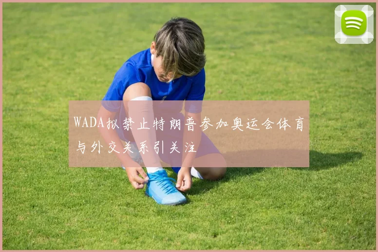 WADA拟禁止特朗普参加奥运会体育与外交关系引关注