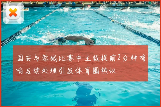 国安与蓉城比赛中主裁提前2分钟鸣哨后续处理引发体育圈热议