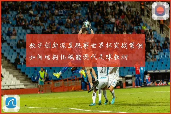 教学创新深度观察世界杯实战案例如何结构化赋能现代足球教材