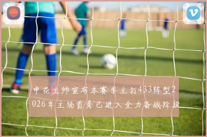 申花主帅宣布本赛季主打433阵型2026年主场首秀已进入全力备战阶段