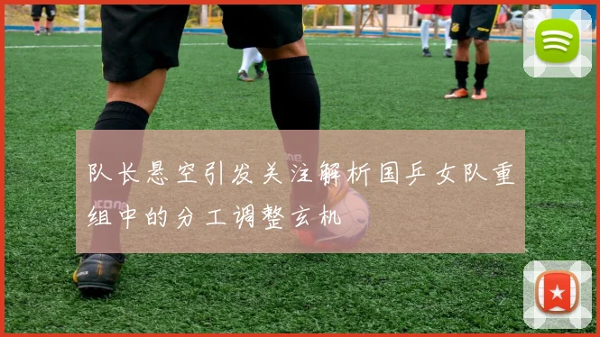 队长悬空引发关注解析国乒女队重组中的分工调整玄机