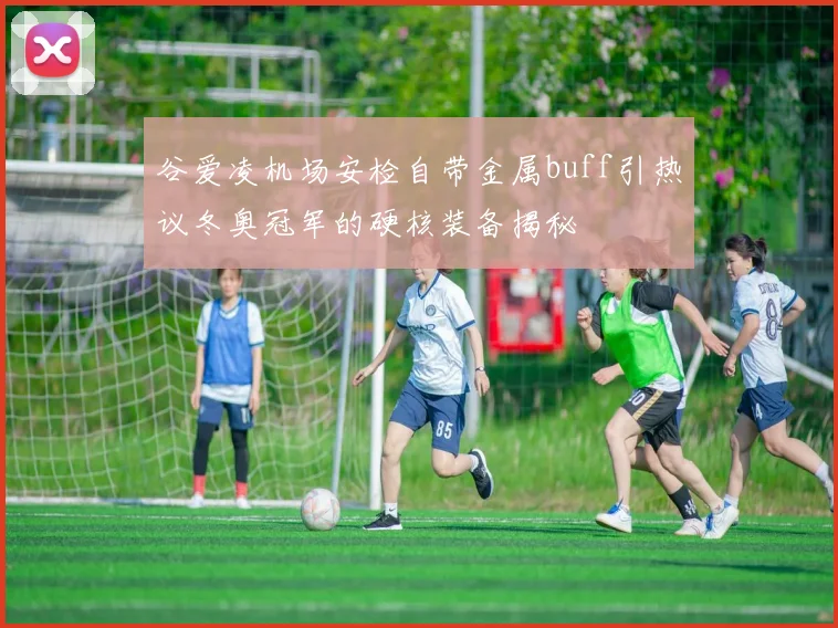 谷爱凌机场安检自带金属buff引热议冬奥冠军的硬核装备揭秘