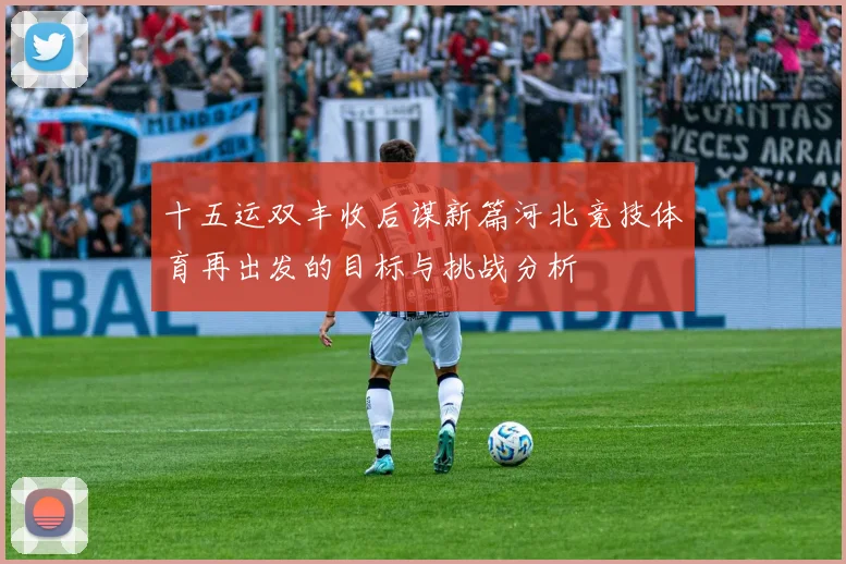 十五运双丰收后谋新篇河北竞技体育再出发的目标与挑战分析