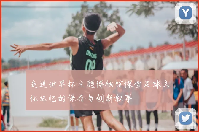 走进世界杯主题博物馆探索足球文化记忆的保存与创新叙事