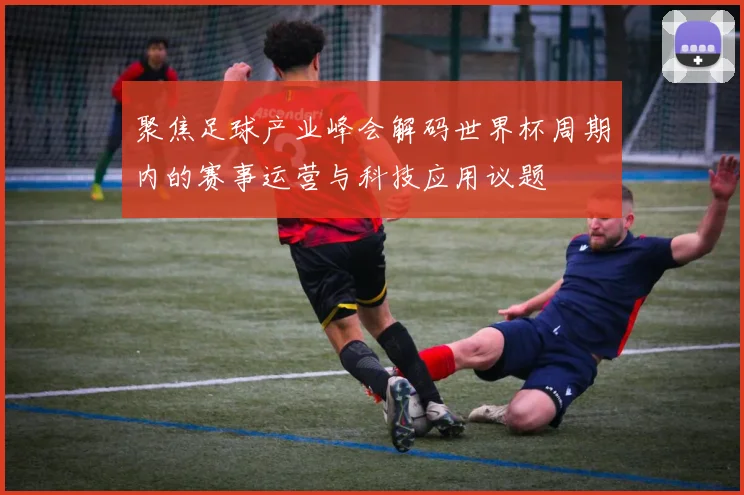 聚焦足球产业峰会解码世界杯周期内的赛事运营与科技应用议题