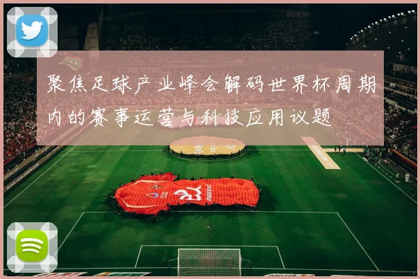 聚焦足球产业峰会解码世界杯周期内的赛事运营与科技应用议题