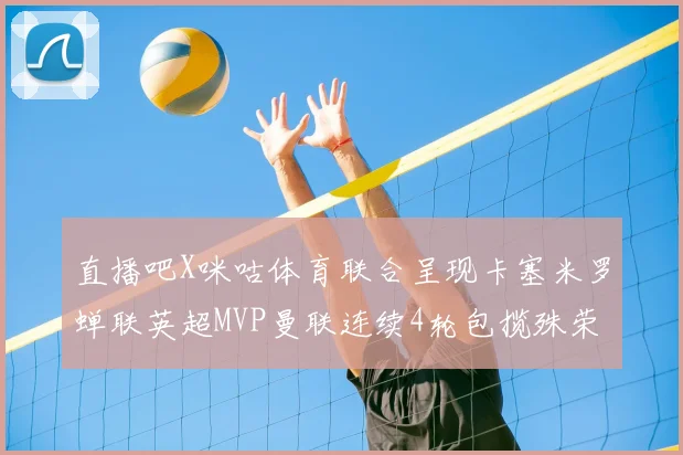 直播吧X咪咕体育联合呈现卡塞米罗蝉联英超MVP曼联连续4轮包揽殊荣