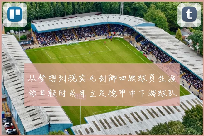 从梦想到现实毛剑卿回顾球员生涯称年轻时或可立足德甲中下游球队