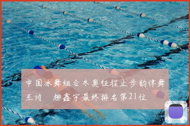 中国冰舞组合冬奥征程止步韵律舞王诗玥柳鑫宇最终排名第21位