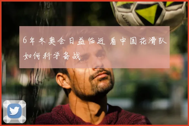 6年冬奥会日益临近 看中国花滑队如何科学备战