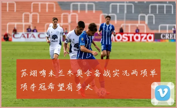 苏翊鸣米兰冬奥会备战实况两项单项夺冠希望有多大