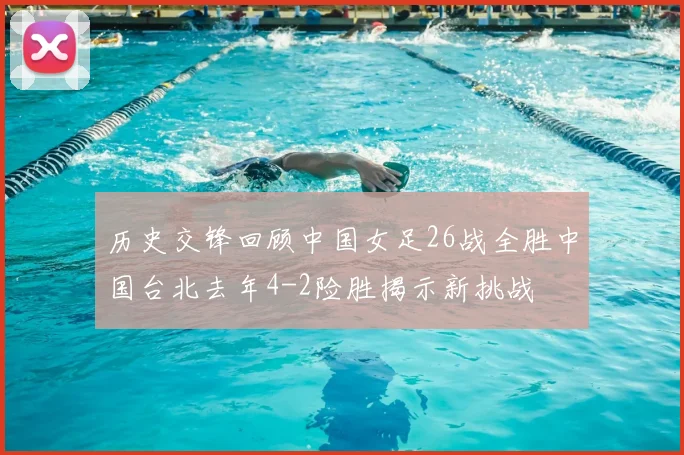 历史交锋回顾中国女足26战全胜中国台北去年4-2险胜揭示新挑战