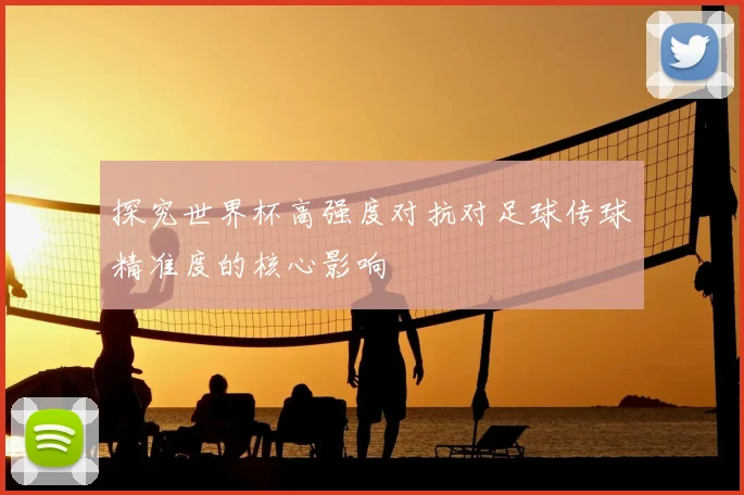 探究世界杯高强度对抗对足球传球精准度的核心影响
