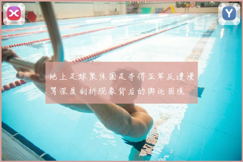 地上足球聚焦国足夺得亚军反遭谩骂深度剖析现象背后的舆论困境