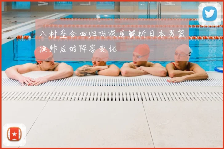 八村垒会回归吗深度解析日本男篮换帅后的阵容变化