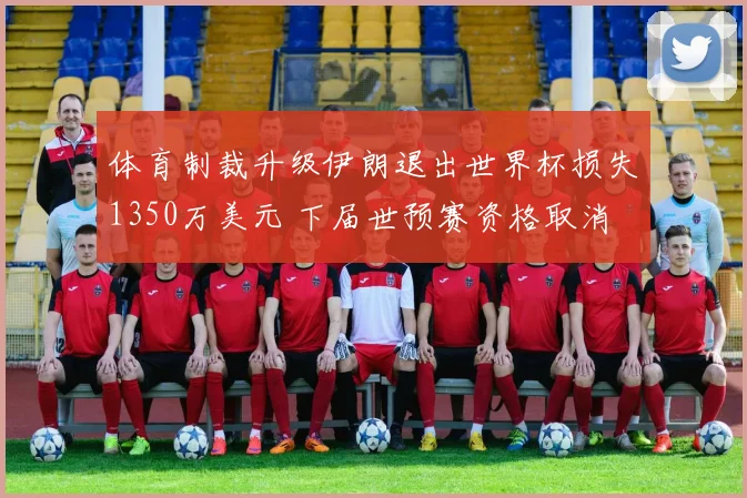 体育制裁升级伊朗退出世界杯损失1350万美元 下届世预赛资格取消