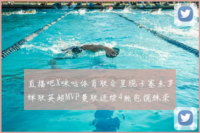 直播吧X咪咕体育联合呈现卡塞米罗蝉联英超MVP曼联连续4轮包揽殊荣