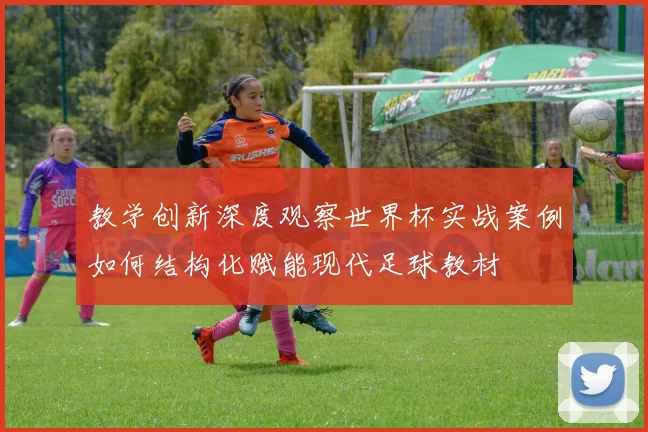 教学创新深度观察世界杯实战案例如何结构化赋能现代足球教材