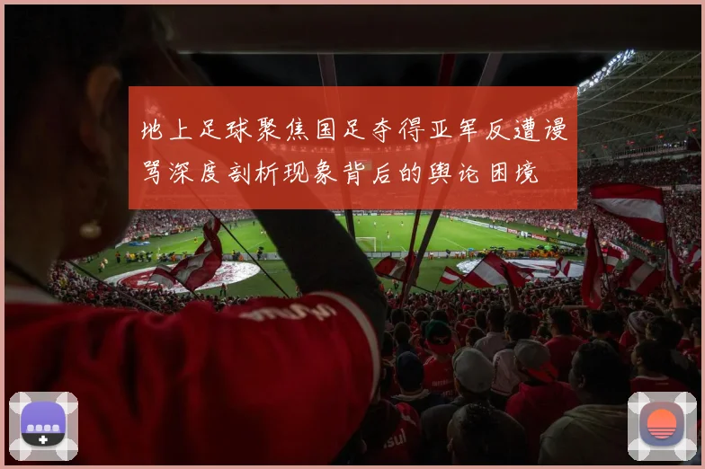 地上足球聚焦国足夺得亚军反遭谩骂深度剖析现象背后的舆论困境